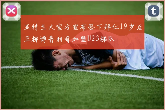亚特兰大官方宣布签下拜仁19岁后卫柳博普利奇加盟U23梯队
