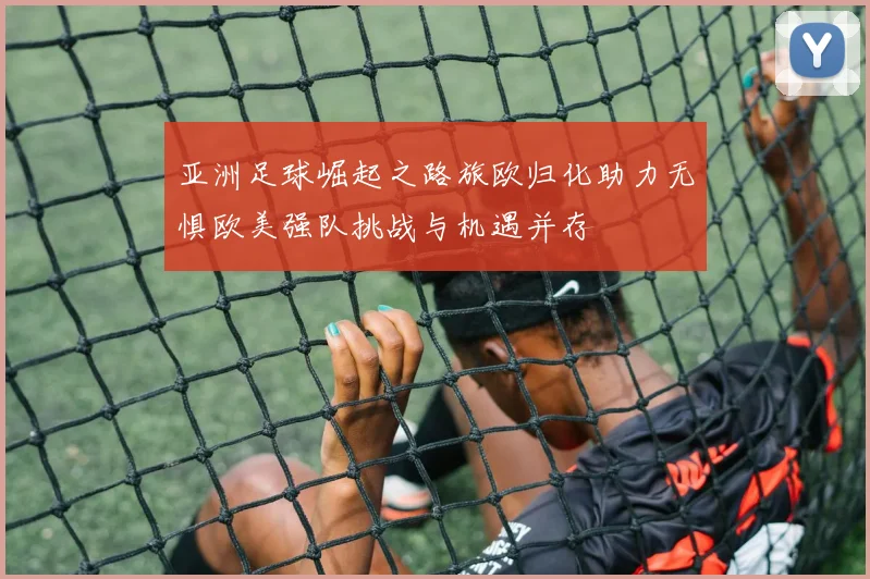 亚洲足球崛起之路旅欧归化助力无惧欧美强队挑战与机遇并存