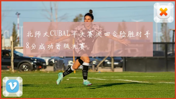 北师大CUBAL半决赛次回合险胜对手8分成功晋级决赛