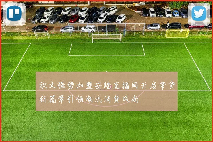 欧文强势加盟安踏直播间开启带货新篇章引领潮流消费风尚