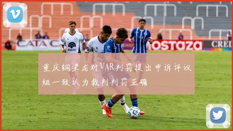 重庆铜梁龙对VAR判罚提出申诉评议组一致认为裁判判罚正确