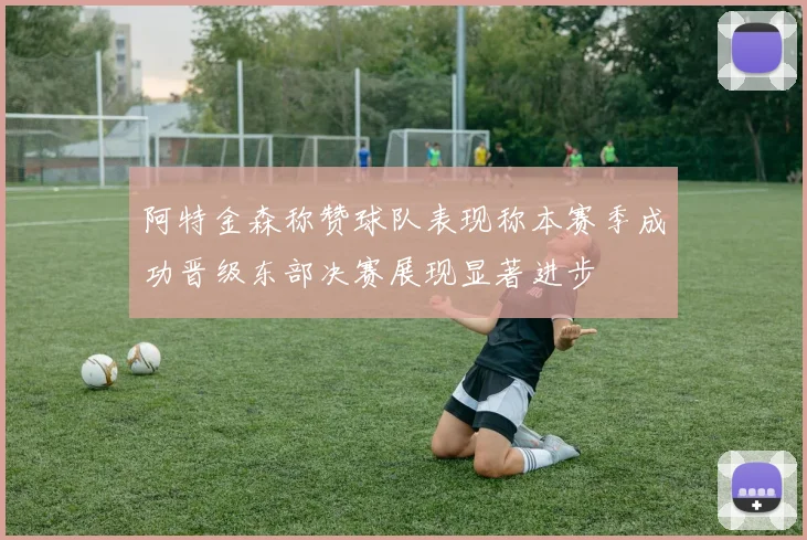 阿特金森称赞球队表现称本赛季成功晋级东部决赛展现显著进步