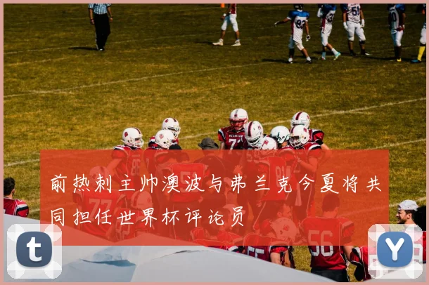 前热刺主帅澳波与弗兰克今夏将共同担任世界杯评论员