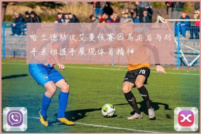 哈兰德助攻艾曼侯赛因乌龙后与对手亲切握手展现体育精神