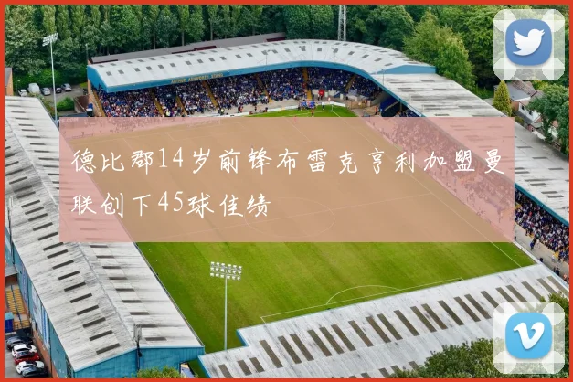 德比郡14岁前锋布雷克亨利加盟曼联创下45球佳绩