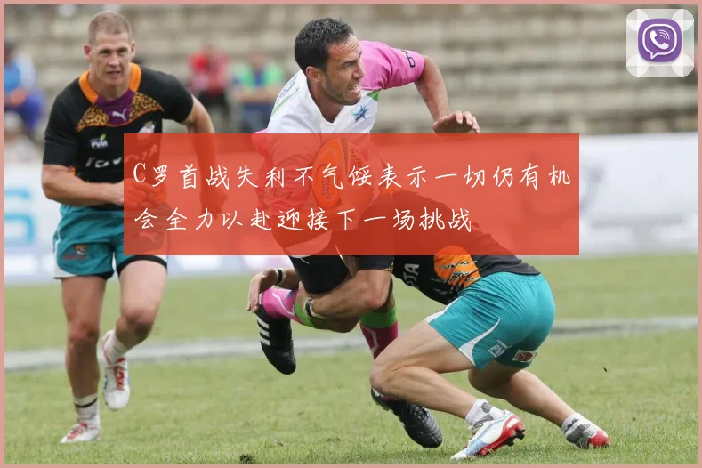 C罗首战失利不气馁表示一切仍有机会全力以赴迎接下一场挑战