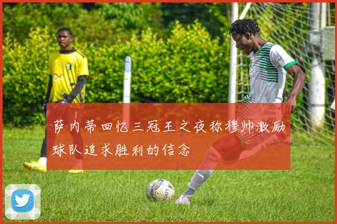 萨内蒂回忆三冠王之夜称穆帅激励球队追求胜利的信念