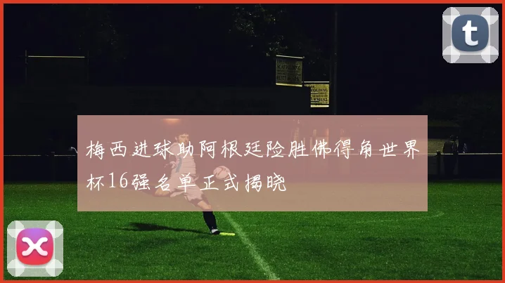 梅西进球助阿根廷险胜佛得角世界杯16强名单正式揭晓