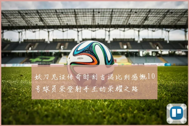 妖刀见证传奇时刻吉诺比利感慨10号球员荣登射手王的荣耀之路