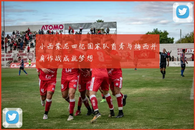 小西蒙尼回忆国家队首秀与梅西并肩作战成就梦想