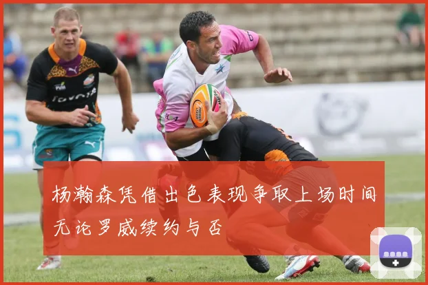杨瀚森凭借出色表现争取上场时间无论罗威续约与否