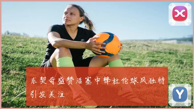 东契奇盛赞活塞中锋杜伦球风独特引发关注