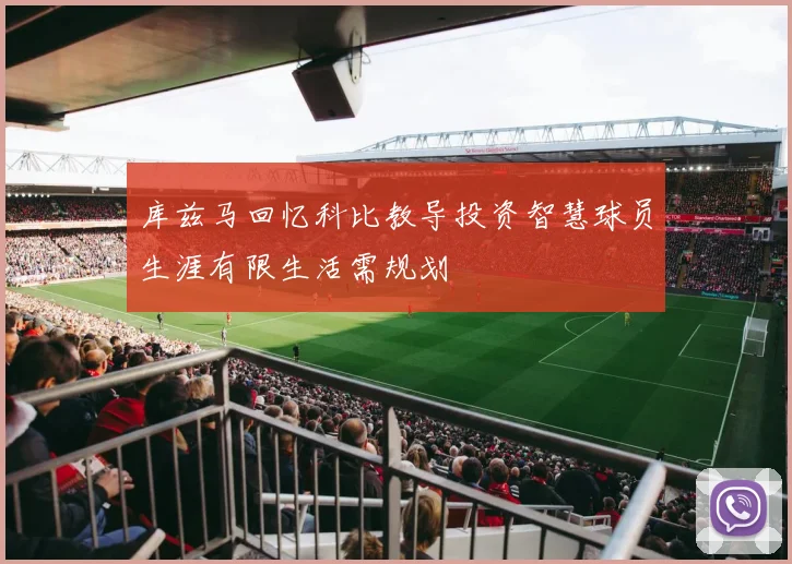 库兹马回忆科比教导投资智慧球员生涯有限生活需规划